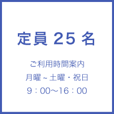 定員25名 ご利用時間案内　月曜~土曜・祝日　09：00〜17：00